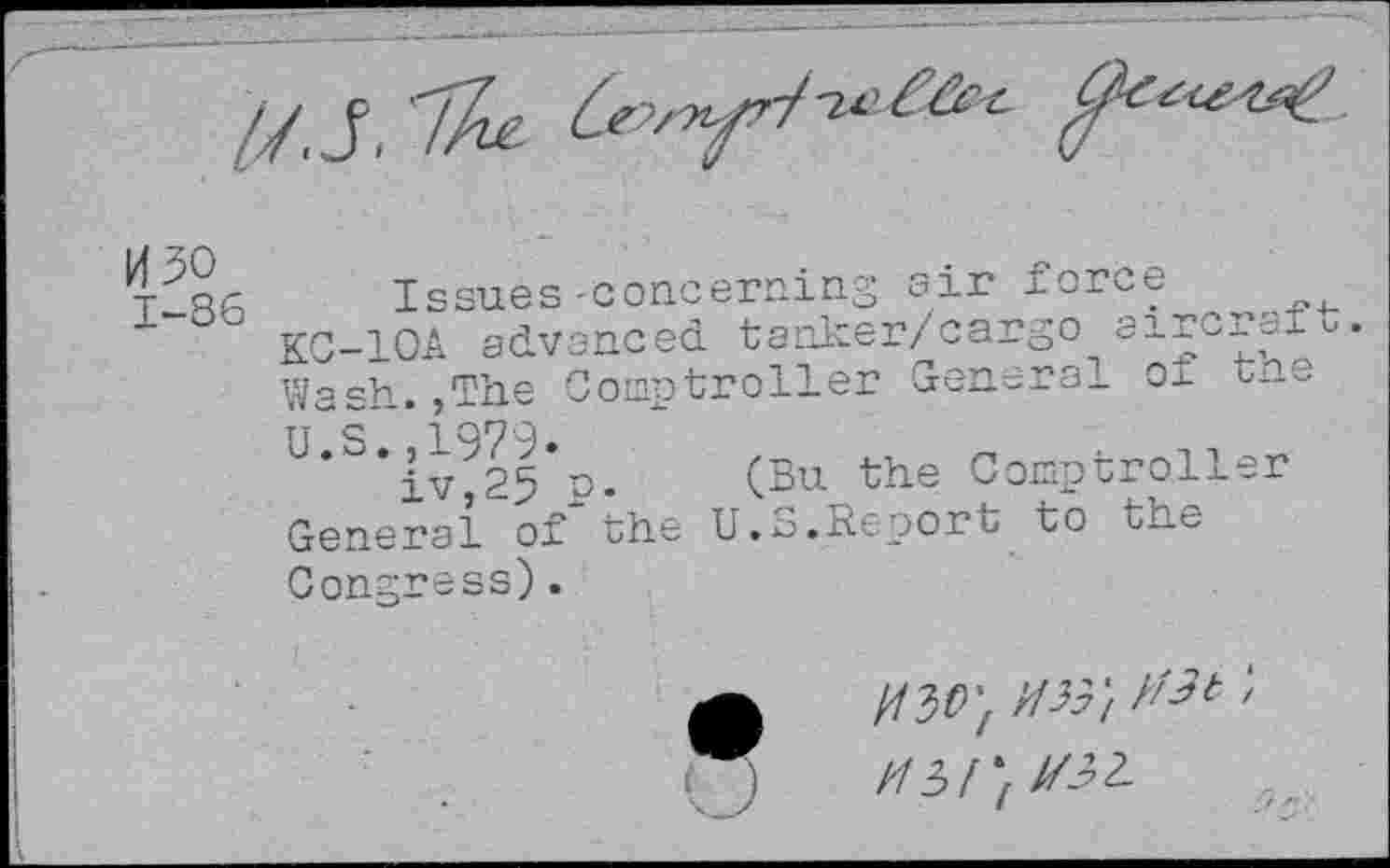 ﻿H30 1-86
Issues-concerning sir force
KC-1OA advanced tanker/cargo aircraiu. Wash.,The Comptroller General of tne U.S., 1979*	’
iv,25 p. (Bu the Comptroller General of*the U.S.Report to the Congress).
o
// 3/;